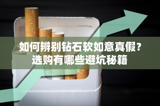 如何辨别钻石软如意真假？选购有哪些避坑秘籍